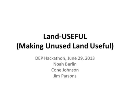 Land-USEFUL (Making Unused Land Useful) DEP Hackathon, June 29, 2013 Noah Berlin Cone Johnson Jim Parsons.
