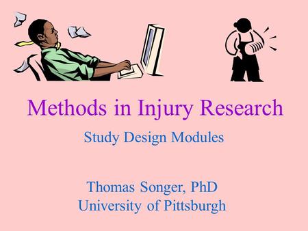 Methods in Injury Research Study Design Modules Thomas Songer, PhD University of Pittsburgh.
