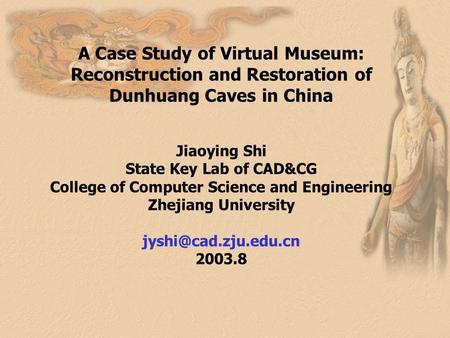A Case Study of Virtual Museum: Reconstruction and Restoration of Dunhuang Caves in China Jiaoying Shi State Key Lab of CAD&CG College of Computer Science.