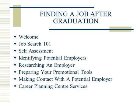 FINDING A JOB AFTER GRADUATION  Welcome  Job Search 101  Self Assessment  Identifying Potential Employers  Researching An Employer  Preparing Your.