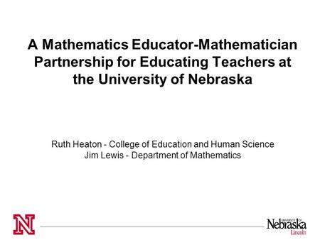 A Mathematics Educator-Mathematician Partnership for Educating Teachers at the University of Nebraska Ruth Heaton - College of Education and Human Science.