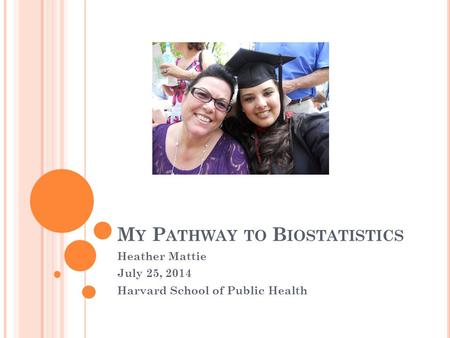 M Y P ATHWAY TO B IOSTATISTICS Heather Mattie July 25, 2014 Harvard School of Public Health.