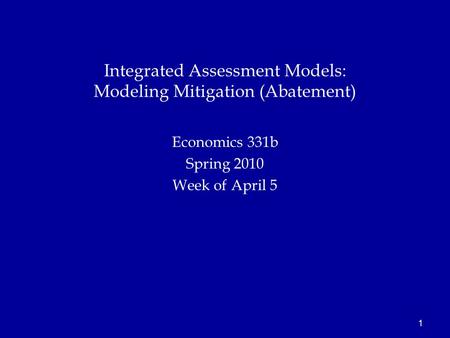 1 Economics 331b Spring 2010 Week of April 5 Integrated Assessment Models: Modeling Mitigation (Abatement)