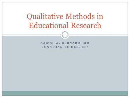 AARON W. BERNARD, MD JONATHAN FISHER, MD Qualitative Methods in Educational Research.
