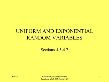 11/5/2003Probability and Statistics for Teachers, Math 507, Lecture 10 1 UNIFORM AND EXPONENTIAL RANDOM VARIABLES Sections 4.5-4.7.