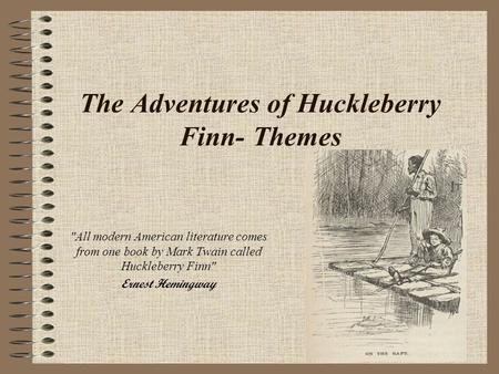 The Adventures of Huckleberry Finn- Themes All modern American literature comes from one book by Mark Twain called Huckleberry Finn Ernest Hemingway.