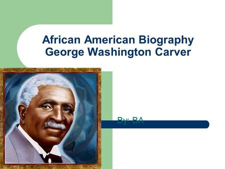 African American Biography George Washington Carver By: BA.