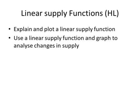 Linear supply Functions (HL) Explain and plot a linear supply function Use a linear supply function and graph to analyse changes in supply.