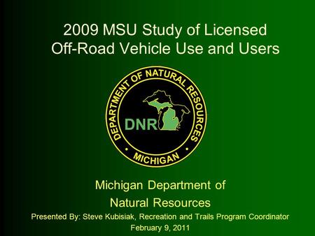 2009 MSU Study of Licensed Off-Road Vehicle Use and Users Michigan Department of Natural Resources Presented By: Steve Kubisiak, Recreation and Trails.