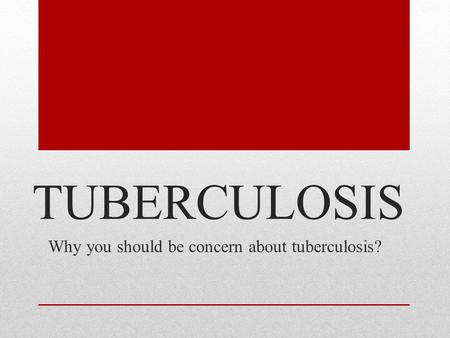 TUBERCULOSIS Why you should be concern about tuberculosis?