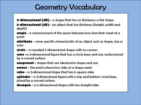 Geometry Vocabulary 2-dimensional (2D) - a shape that has no thickness; a flat shape 3-dimensional (3D) - an object that has thickness (height, width and.