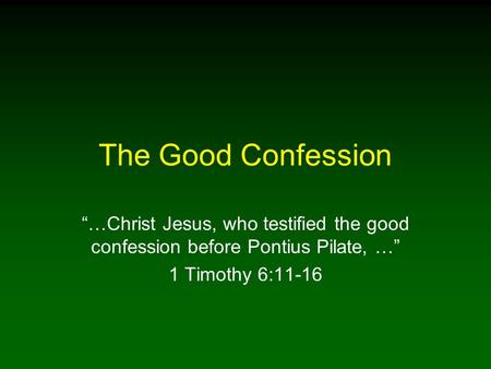 The Good Confession “…Christ Jesus, who testified the good confession before Pontius Pilate, …” 1 Timothy 6:11-16.