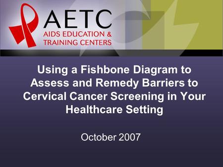 Using a Fishbone Diagram to Assess and Remedy Barriers to Cervical Cancer Screening in Your Healthcare Setting October 2007.