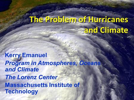 The Problem of Hurricanes and Climate Kerry Emanuel Program in Atmospheres, Oceans and Climate The Lorenz Center Massachusetts Institute of Technology.