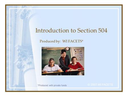 Introduction to Section 504 Produced by: WI FACETS* © 2007 WI FACETS *Produced with private funds.