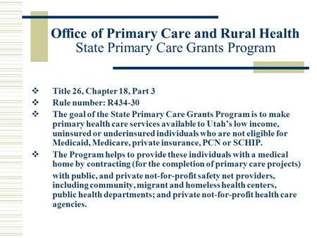 Office of Primary Care and Rural Health State Primary Care Grants Program  Title 26, Chapter 18, Part 3  Rule number: R434-30  The goal of the State.