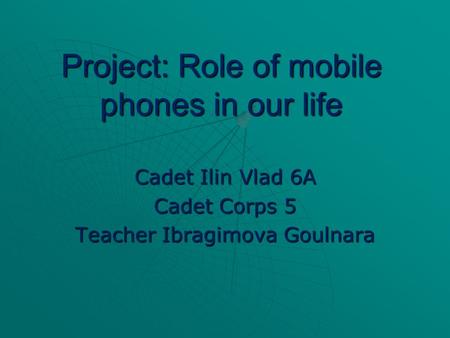 Project: Role of mobile phones in our life Cadet Ilin Vlad 6A Cadet Corps 5 Teacher Ibragimova Goulnara.