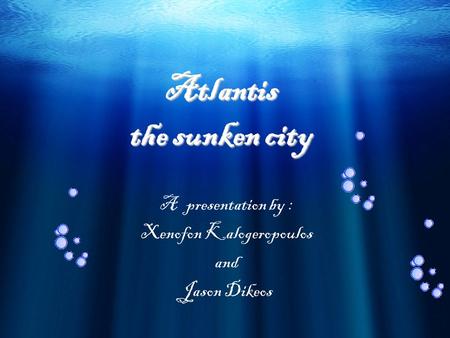 Atlantis the sunken city A presentation by : Xenofon Kalogeropoulos and Jason Dikeos.