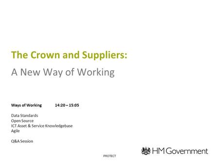 The Crown and Suppliers: A New Way of Working Ways of Working14:20 – 15:05 Data Standards Open Source ICT Asset & Service Knowledgebase Agile Q&A Session.