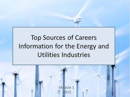Top Sources of Careers Information for the Energy and Utilities Industries Module 1 2013.