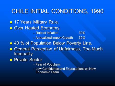 CHILE INITIAL CONDITIONS, 1990 17 Years Military Rule. 17 Years Military Rule. Over Heated Economy Over Heated Economy –Rate of Inflation 30% –Annualized.