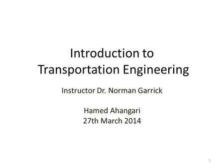 Introduction to Transportation Engineering Instructor Dr. Norman Garrick Hamed Ahangari 27th March 2014 1.