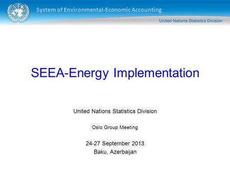 System of Environmental-Economic Accounting SEEA-Energy Implementation United Nations Statistics Division Oslo Group Meeting 24-27 September 2013 Baku,
