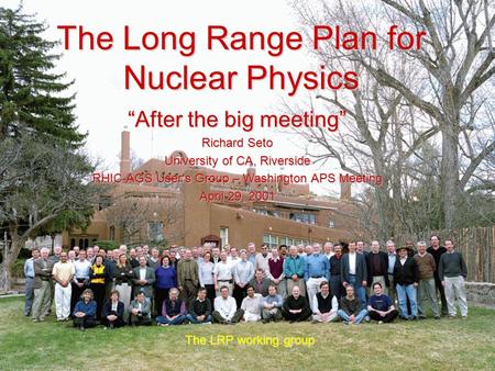 The Long Range Plan for Nuclear Physics The LRP working group “After the big meeting” Richard Seto University of CA, Riverside RHIC-AGS User’s Group –