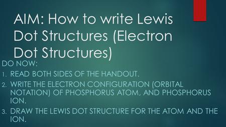 AIM: How to write Lewis Dot Structures (Electron Dot Structures) DO NOW: 1. READ BOTH SIDES OF THE HANDOUT. 2. WRITE THE ELECTRON CONFIGURATION (ORBITAL.