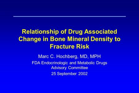Relationship of Drug Associated Change in Bone Mineral Density to Fracture Risk Marc C. Hochberg, MD, MPH FDA Endocrinologic and Metabolic Drugs Advisory.