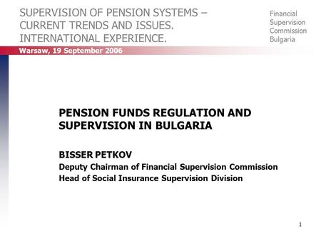 Warsaw, 19 September 2006 Financial Supervision Commission Bulgaria 1 SUPERVISION OF PENSION SYSTEMS – CURRENT TRENDS AND ISSUES. INTERNATIONAL EXPERIENCE.