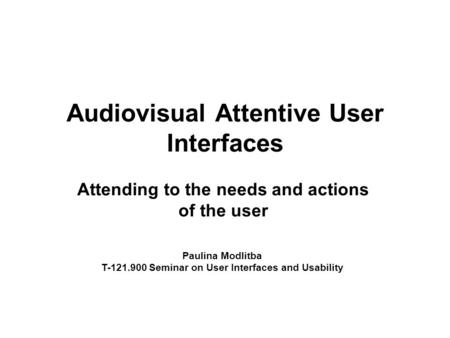Audiovisual Attentive User Interfaces Attending to the needs and actions of the user Paulina Modlitba T-121.900 Seminar on User Interfaces and Usability.