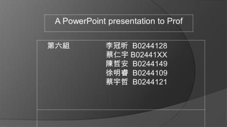A PowerPoint presentation to Prof 第六組 李冠昕 B0244128 蔡仁宇 B02441XX 陳哲安 B0244149 徐明睿 B0244109 蔡宇哲 B0244121.