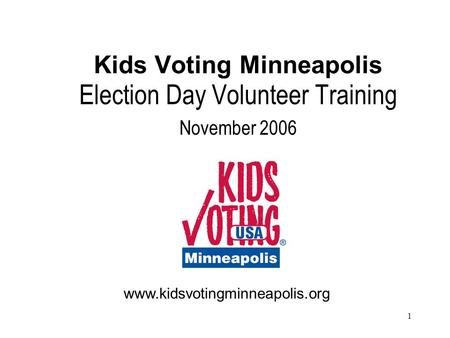 1 Kids Voting Minneapolis Election Day Volunteer Training November 2006 www.kidsvotingminneapolis.org.