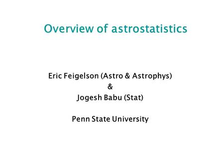 Overview of astrostatistics Eric Feigelson (Astro & Astrophys) & Jogesh Babu (Stat) Penn State University.