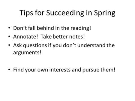 Tips for Succeeding in Spring Don’t fall behind in the reading! Annotate! Take better notes! Ask questions if you don’t understand the arguments! Find.
