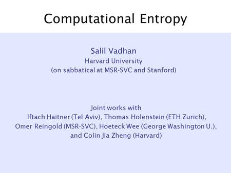 Computational Entropy Joint works with Iftach Haitner (Tel Aviv), Thomas Holenstein (ETH Zurich), Omer Reingold (MSR-SVC), Hoeteck Wee (George Washington.