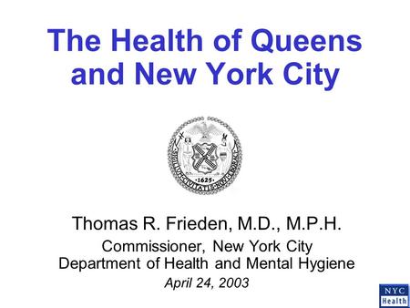 The Health of Queens and New York City Thomas R. Frieden, M.D., M.P.H. Commissioner, New York City Department of Health and Mental Hygiene April 24, 2003.