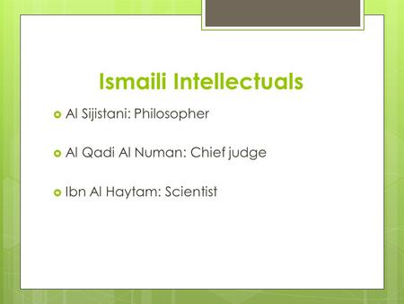 Ismaili Intellectuals  Al Sijistani: Philosopher  Al Qadi Al Numan: Chief judge  Ibn Al Haytam: Scientist.