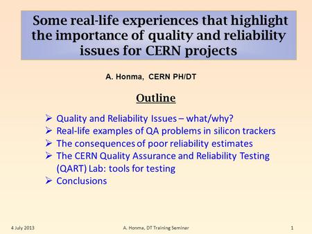 Some real-life experiences that highlight the importance of quality and reliability issues for CERN projects A. Honma, CERN PH/DT 4 July 2013A. Honma,