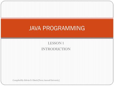 LESSON 1 INTRODUCTION Compiled By: Edwin O. Okech [Tutor, Amoud University] JAVA PROGRAMMING.
