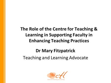 The Role of the Centre for Teaching & Learning in Supporting Faculty in Enhancing Teaching Practices Dr Mary Fitzpatrick Teaching and Learning Advocate.