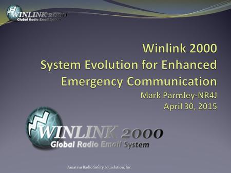 Winlink 2000 System Evolution for Enhanced Emergency Communication Mark Parmley-NR4J April 30, 2015 Amateur Radio Safety Foundation, Inc.