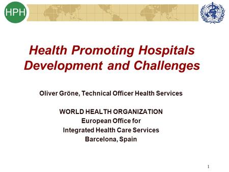 1 Health Promoting Hospitals Development and Challenges Oliver Gröne, Technical Officer Health Services WORLD HEALTH ORGANIZATION European Office for Integrated.