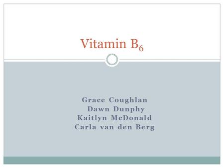 Grace Coughlan Dawn Dunphy Kaitlyn McDonald Carla van den Berg Vitamin B 6.