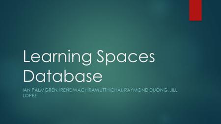 Learning Spaces Database IAN PALMGREN, IRENE WACHIRAWUTTHICHAI, RAYMOND DUONG, JILL LOPEZ.