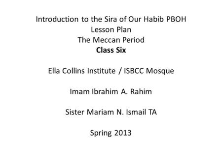 Introduction to the Sira of Our Habib PBOH Lesson Plan The Meccan Period Class Six Ella Collins Institute / ISBCC Mosque Imam Ibrahim A. Rahim Sister Mariam.