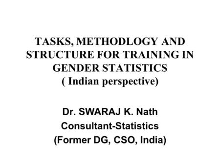 TASKS, METHODLOGY AND STRUCTURE FOR TRAINING IN GENDER STATISTICS ( Indian perspective) Dr. SWARAJ K. Nath Consultant-Statistics (Former DG, CSO, India)