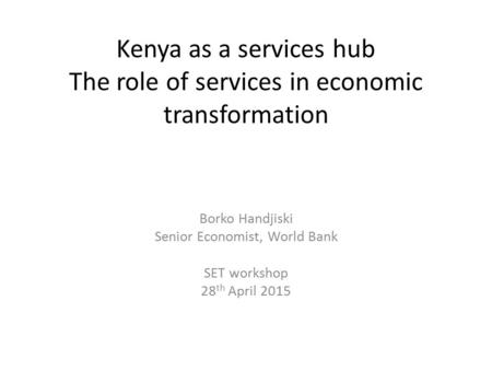 Kenya as a services hub The role of services in economic transformation Borko Handjiski Senior Economist, World Bank SET workshop 28 th April 2015.