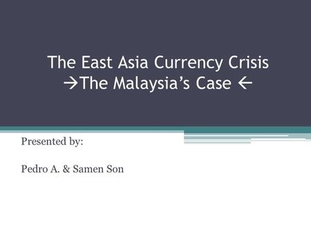 The East Asia Currency Crisis  The Malaysia’s Case  Presented by: Pedro A. & Samen Son.